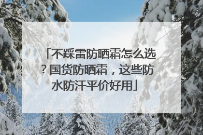 不踩雷防晒霜怎么选？国货防晒霜，这些防水防汗平价好用