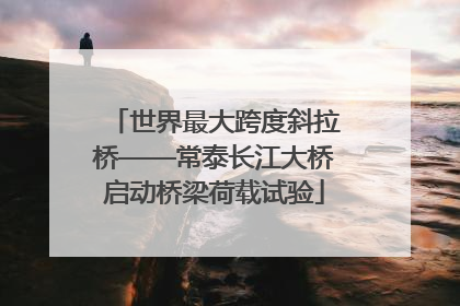 世界最大跨度斜拉桥——常泰长江大桥启动桥梁荷载试验