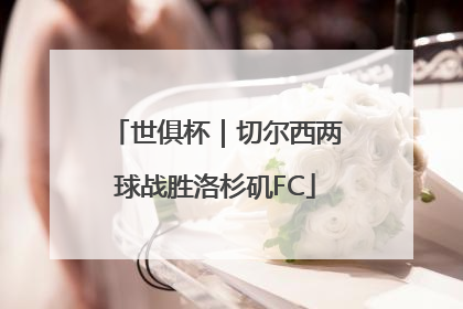 世俱杯｜切尔西两球战胜洛杉矶FC