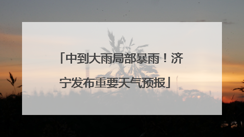 中到大雨局部暴雨！济宁发布重要天气预报