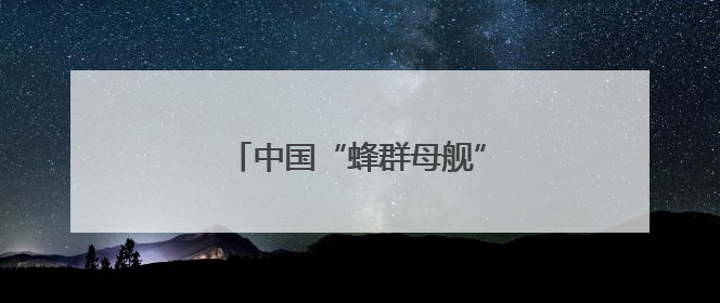 中国“蜂群母舰”无人机即将首飞
