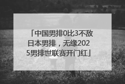 中国男排0比3不敌日本男排，无缘2025男排世联赛开门红
