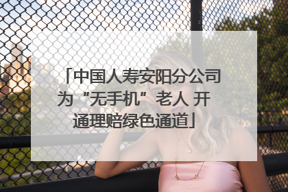 中国人寿安阳分公司为“无手机”老人 开通理赔绿色通道