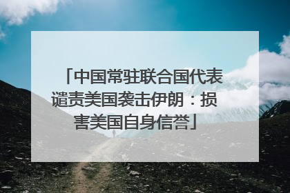 中国常驻联合国代表谴责美国袭击伊朗：损害美国自身信誉