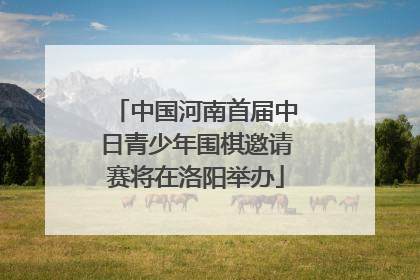 中国河南首届中日青少年围棋邀请赛将在洛阳举办