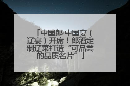 中国郎·中国宴（辽宴）开席！郎酒定制辽菜打造“可品尝的品质名片”