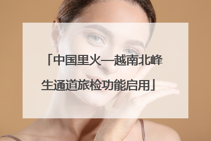 中国里火—越南北峰生通道旅检功能启用