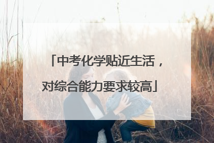 中考化学贴近生活，对综合能力要求较高