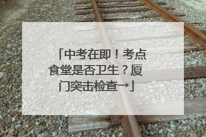 中考在即！考点食堂是否卫生？厦门突击检查→