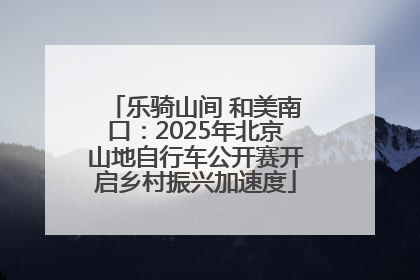 乐骑山间 和美南口：2025年北京山地自行车公开赛开启乡村振兴加速度