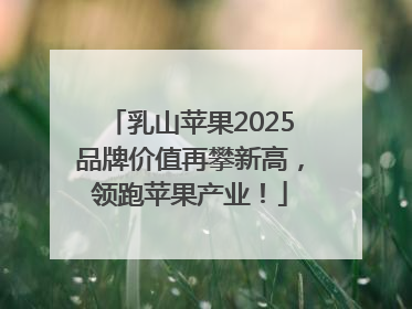乳山苹果2025品牌价值再攀新高，领跑苹果产业！