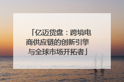 亿迈货盘：跨境电商供应链的创新引擎与全球市场开拓者