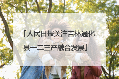 人民日报关注吉林通化县一二三产融合发展