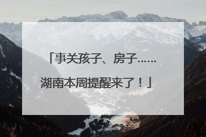 事关孩子、房子……湖南本周提醒来了！