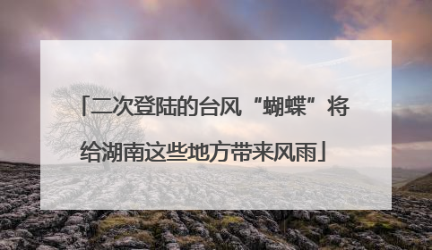 二次登陆的台风“蝴蝶”将给湖南这些地方带来风雨