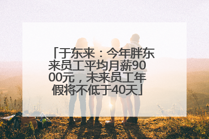 于东来：今年胖东来员工平均月薪9000元，未来员工年假将不低于40天