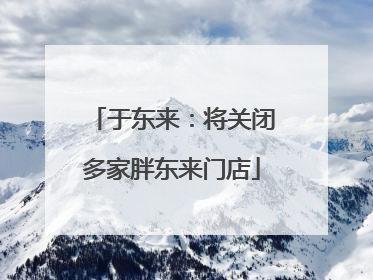 于东来：将关闭多家胖东来门店