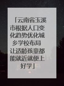 云南省玉溪市根据人口变化趋势优化城乡学校布局 让适龄孩童都能就近就便上好学