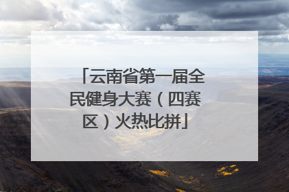 云南省第一届全民健身大赛（四赛区）火热比拼