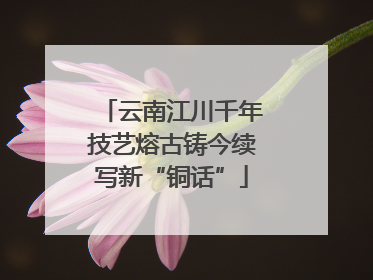 云南江川千年技艺熔古铸今续写新“铜话”