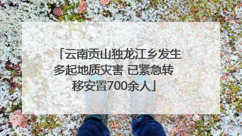云南贡山独龙江乡发生多起地质灾害 已紧急转移安置700余人