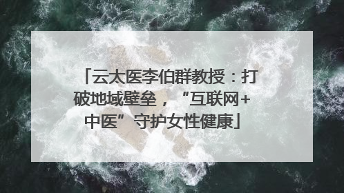 云太医李伯群教授：打破地域壁垒，“互联网+中医”守护女性健康