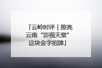 云岭时评｜擦亮云南“影视天堂”这块金字招牌