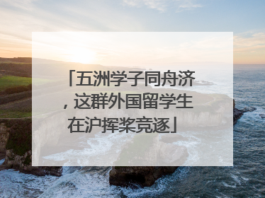 五洲学子同舟济，这群外国留学生在沪挥桨竞逐