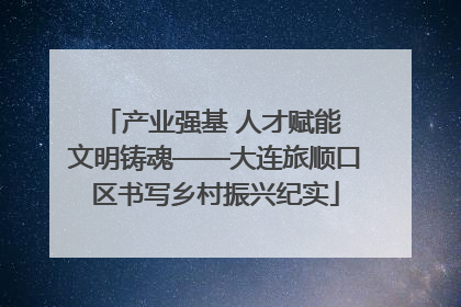 产业强基 人才赋能 文明铸魂——大连旅顺口区书写乡村振兴纪实