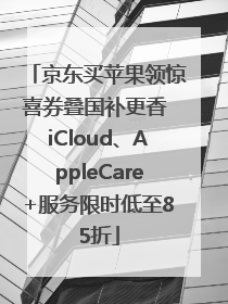 京东买苹果领惊喜券叠国补更香 iCloud、AppleCare+服务限时低至85折