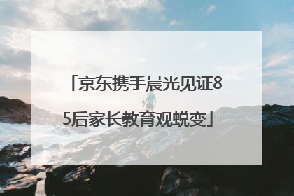 京东携手晨光见证85后家长教育观蜕变