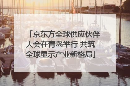 京东方全球供应伙伴大会在青岛举行 共筑全球显示产业新格局
