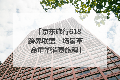 京东旅行618跨界联盟：场景革命重塑消费旅程