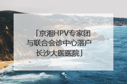 京湘HPV专家团与联合会诊中心落户长沙大医医院