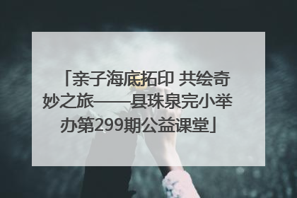 亲子海底拓印 共绘奇妙之旅——县珠泉完小举办第299期公益课堂