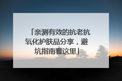 亲测有效的抗老抗氧化护肤品分享，避坑指南看这里