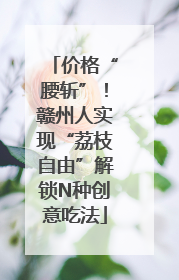 价格“腰斩”！赣州人实现“荔枝自由”解锁N种创意吃法