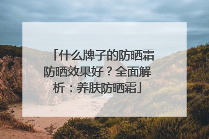 什么牌子的防晒霜防晒效果好？全面解析：养肤防晒霜