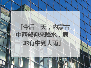 今后三天，内蒙古中西部迎来降水，局地有中到大雨