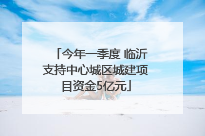 今年一季度 临沂支持中心城区城建项目资金5亿元