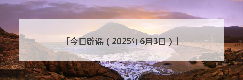 今日辟谣（2025年6月3日）