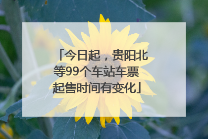 今日起，贵阳北等99个车站车票起售时间有变化