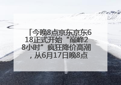 今晚8点京东京东618正式开始“巅峰28小时”疯狂降价高潮，从6月17日晚8点至6月18日24点内最便宜优惠
