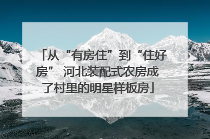 从“有房住”到“住好房” 河北装配式农房成了村里的明星样板房