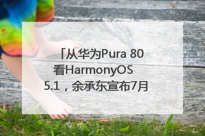 从华为Pura 80看HarmonyOS 5.1，余承东宣布7月迎来首批机型升级