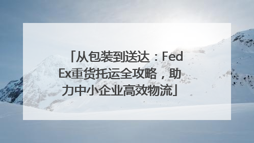 从包装到送达：FedEx重货托运全攻略，助力中小企业高效物流