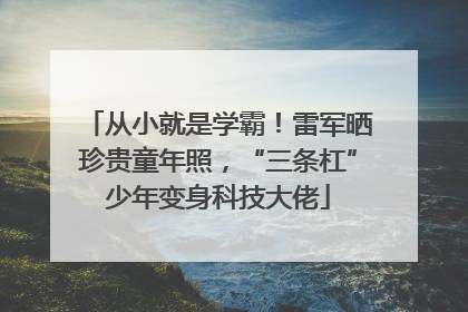 从小就是学霸！雷军晒珍贵童年照，“三条杠”少年变身科技大佬