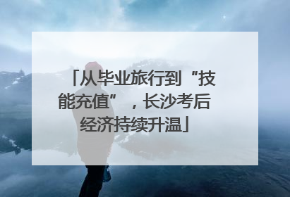 从毕业旅行到“技能充值”，长沙考后经济持续升温