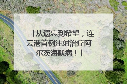从遗忘到希望，连云港首例注射治疗阿尔茨海默病！