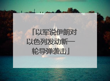 以军说伊朗对以色列发动新一轮导弹袭击